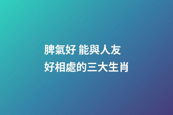 脾氣好 能與人友好相處的三大生肖